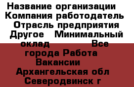 Pr › Название организации ­ Компания-работодатель › Отрасль предприятия ­ Другое › Минимальный оклад ­ 16 000 - Все города Работа » Вакансии   . Архангельская обл.,Северодвинск г.